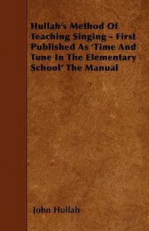 Hullah's Method of Teaching Singing - First Published as 'Time and Tune in the Elementary School' the Manual - John Hullah