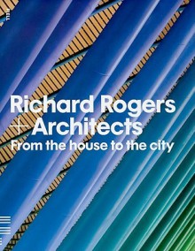 Richard Rogers + Architects: From the House to the City - Richard Rogers & Architects, Deyan Sudjic, Nicholas Serota