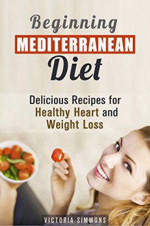 Beginning Mediterranean Diet: Delicious Recipes for Healthy Heart and Weight Loss (Healthy Eating & Weight Loss) - Victoria Simmons