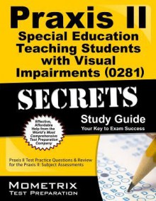 Praxis II Special Education: Teaching Students with Visual Impairments (0281) Exam Secrets Study Guide: Praxis II Test Practice Questions & Review for the Praxis II: Subject Assessments - Praxis II Exam Secrets Test Prep Team