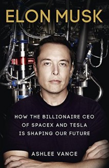 Elon Musk: How the Billionaire CEO of SpaceX and Tesla is Shaping our Future - Ashlee Vance