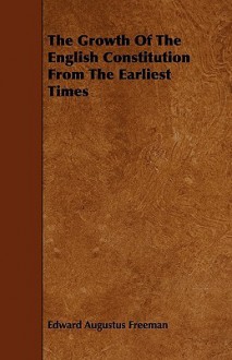 The Growth of the English Constitution from the Earliest Times - Edward Augustus Freeman