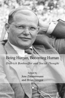 Being Human, Becoming Human: Dietrich Bonhoeffer and Social Thought - Jens Zimmermann