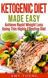 Ketogenic Diet: The Ketogenic Diet Made Easy: Achieve Rapid Weight Loss Using This Highly Effective Diet (Ketogenic Diet, Ketogenic, Keto) - Amy Young