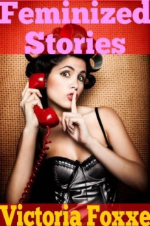 Feminized Stories (Sissy Femdom Erotica) (Sexy Sissy Tales) - Victoria Foxxe