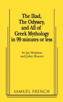 The Iliad, The Odyssey, and All Of Greek Mythology in 99 Minutes or Less - John Hunter, Jay Hopkins