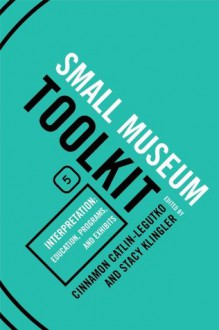 Interpretation: Education, Programs, and Exhibits (Small Museum Toolkit) - Cinnamon Catlin-Legutko, Stacy Klingler, Bob Beatty, Stephen Hague, Laura Keim, Madeline C. Flagler, Teresa Goforth, Eugene Dillenburg, Janice Klein, Rebecca Martin