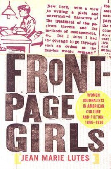 Front-Page Girls: Women Journalists in American Culture and Fiction, 1880-1930 - Jean Marie Lutes