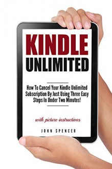 Kindle Unlimited: How To Cancel Your Kindle Unlimited Subscription By Just Using Three Easy Steps In Under Two Minutes (A Short Guide On Canceling Your Kindle Unlimited Subscription In No Time) - John Spencer