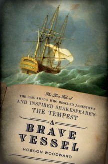 A Brave Vessel: The True Tale of the Castaways Who Rescued Jamestown and Inspired Shakespeare's The Tempest - Hobson Woodward