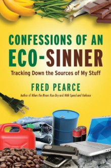 Confessions of an Eco-Sinner: Tracking Down the Sources of My Stuff - Fred Pearce