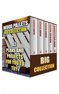 Wood Pallets Big Collection: 82 Plans and Projects for You to Try: (Easy Woodworking Projects, Woodworking Furniture Plans) - Mark Elmer, Michael Mayer, Anne Williamson