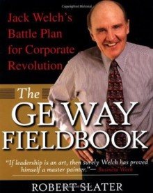 The GE Way Fieldbook : Jack Welch's Battle Plan for Corporate Revolution - Robert Slater