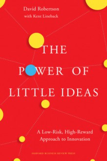 The Power of Little Ideas: A Low-Risk, High-Reward Approach to Innovation - David Robertson,Kent Lineback