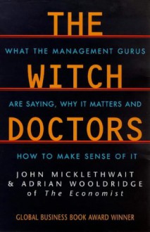 The Witch Doctors: What Management Gurus Are Saying, Why It Matters and How to Make Sense of It - John Micklethwait, Adrian Wooldridge, Micklethwait Wo