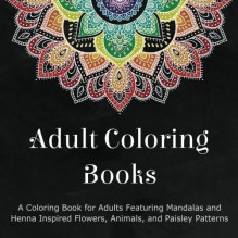 Adult Coloring Books: A Coloring Book for Adults Featuring Mandalas and Henna Inspired Flowers, Animals, and Paisley Patterns - Coloring Books for Adults