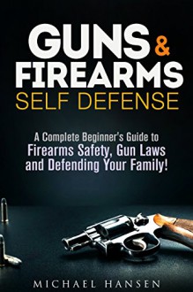 Guns & Firearms Self Defense: A Complete Beginner's Guide to Firearms Safety, Gun Laws and Defending Your Family! (Concealed Carry for Beginners) - Michael Hansen