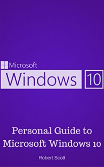 Window 10: Personal Guide to Microsoft Window 10 - Operating System, User Interface, Computer, and Technology - Robert Scott