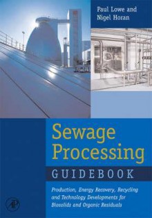 Sewage Processing Guidebook: Production, Energy Recovery, Recycling and Technology Developments for Biosolids and Organic Residuals - Nigel J. Horan, Paul Lowe