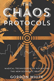 The Chaos Protocols: Magical Techniques for Navigating the New Economic Reality - Gordon White