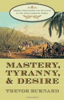 Mastery, Tyranny, and Desire: Thomas Thistlewood and His Slaves in the Anglo-Jamaican World - Trevor Burnard