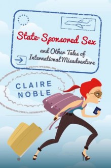 State-Sponsored Sex and Other Tales of International Misadventure - Claire Noble