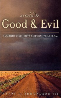 Return to Good and Evil: Flannery O'Connor's Response to Nihilism - Henry Edmondson III, Marion Montgomery