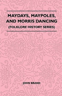 Maydays, Maypoles, and Morris Dancing (Folklore History Series) - John Brand