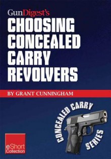 Gun Digest's Choosing Concealed Carry Revolvers Eshort: Revolvers vs. Semi-Autos & How to Choose the Best Concealed Carry Revolver. - Grant Cunningham