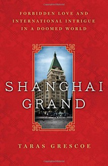 Shanghai Grand: Forbidden Love and International Intrigue in a Doomed World - Taras Grescoe