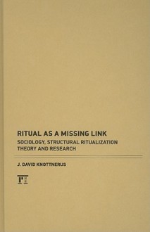 Ritual as a Missing Link: Sociology, Structural Ritualization Theory and Research - J. David Knottnerus