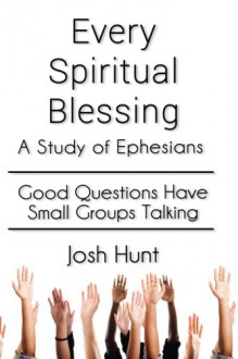 Every Spiritual Blessing: A Study of Ephesians - Josh Hunt