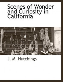 Scenes of Wonder and Curiosity in California - J. M. Hutchings