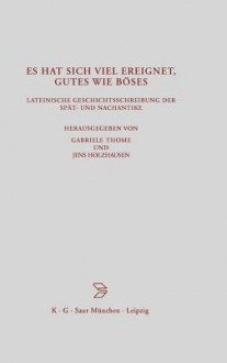 Es Hat Sich Viel Ereignet, Gutes Wie Boses: Lateinische Geschichtsschreibung Der Spat- Und Nachantike - Gabriele Thome, Jens Holzhausen, Kaspar Elm, Widu-Wolfgang Ehlers, Silke Anzinger, Felix Mundt, Fritz Felgentreu, Julian Führer, Jan Kalivoda, Barbora Krylová, Angelika Lozar, Václav Marek, Bohumila Mouchová, Martin Svatos