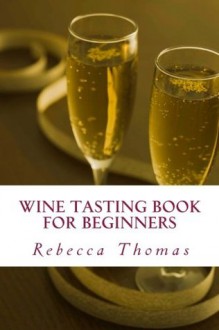 Wine Tasting Book for Beginners: Ultimate Wine Tasting Guide - Rebecca Thomas