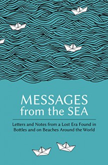 Messages from the Sea: Letters and Notes from a Lost Era Found in Bottles and on Beaches Around the World - Paul Brown