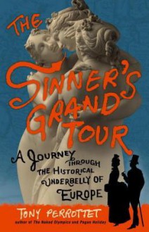 The Sinner's Grand Tour: A Journey Through the Historical Underbelly of Europe - Tony Perrottet