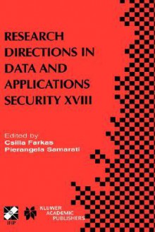 Research Directions in Data and Applications Security XVIII: Ifip Tc11 / Wg11.3 Eighteenth Annual Conference on Data and Applications Security July 25 28, 2004, Sitges, Catalonia, Spain - Csilla Farkas, Pierangela Samarati