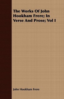 The Works of John Hookham Frere; In Verse and Prose; Vol I - John Hookham Frere