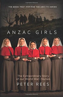 Anzac Girls: The Extraordinary Story of Our World War I Nurses - Peter Rees