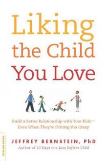 Liking the Child You Love: Build a Better Relationship with Your Kids--Even When They're Driving You Crazy - Joanne Dahme, Jeffrey Bernstein