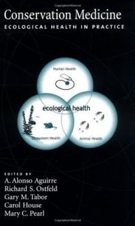 Conservation Medicine: Ecological Health in Practice - A. Alonso Aguirre, Richard S. Ostfeld, Gary M. Tabor, Carol House, Mary C. Pearl