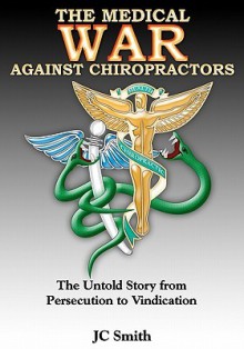 The Medical War against Chiropractors: The Untold Story from Persecution to Vindication - J.C. Smith