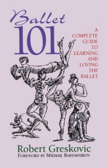 Ballet 101: A Complete Guide to Learning and Loving the Ballet - Robert Greskovic