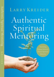 Authentic Spiritual Mentoring: Nurturing Believers Toward Spiritual Maturity - Larry Kreider