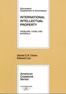 Chow and Lee's Documents Supplement to Accompany International Intellectual Property: Problems, Cases, and Materials - Daniel C.K. Chow, Edward Lee