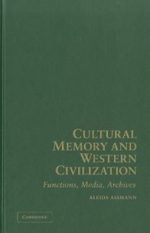 Cultural Memory and Western Civilization: Functions, Media, Archives - Aleida Assmann