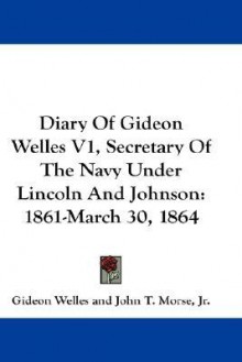 Diary of Gideon Welles V1, Secretary of the Navy Under Lincoln and Johnson: 1861-March 30, 1864 - Gideon Welles