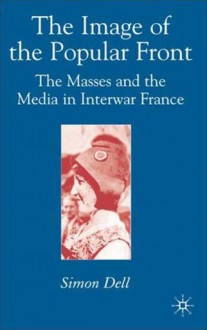 Image of the Popular Front: The Masses and the Media in Interwar France - Simon Dell