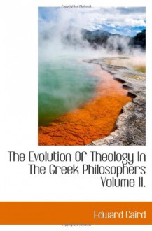 The Evolution Of Theology In The Greek Philosophers Volume II. - Edward Caird